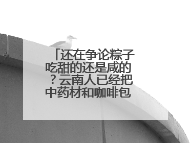 还在争论粽子吃甜的还是咸的？云南人已经把中药材和咖啡包进粽子了……