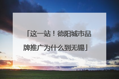 这一站！德阳城市品牌推广为什么到无锡