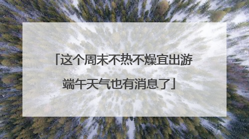 这个周末不热不燥宜出游 端午天气也有消息了