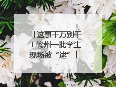 这事千万别干！赣州一批学生现场被“逮”