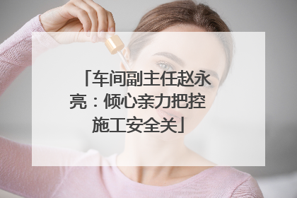 车间副主任赵永亮：倾心亲力把控施工安全关