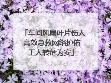 车间风扇叶片伤人 高效急救网络护佑工人转危为安