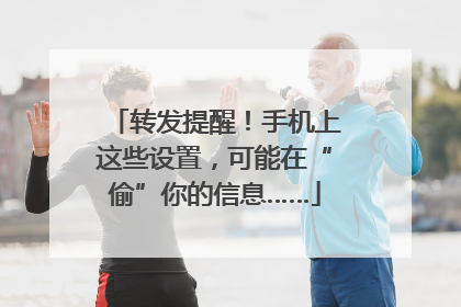 转发提醒！手机上这些设置，可能在“偷”你的信息……