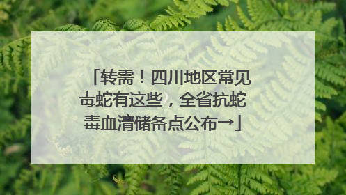 转需！四川地区常见毒蛇有这些，全省抗蛇毒血清储备点公布→