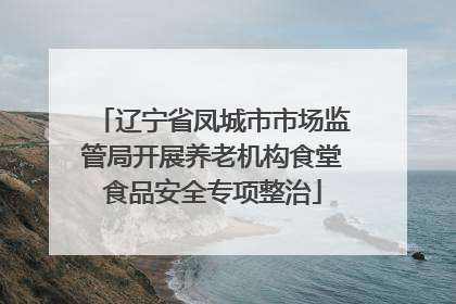 辽宁省凤城市市场监管局开展养老机构食堂食品安全专项整治