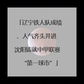 辽宁铁人队成绩、人气齐头并进 沈阳铸就中甲联赛“第一球市”