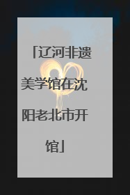 辽河非遗美学馆在沈阳老北市开馆