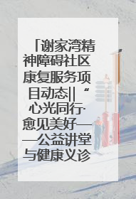 谢家湾精神障碍社区康复服务项目动态‖“心光同行·愈见美好——公益讲堂与健康义诊”活动