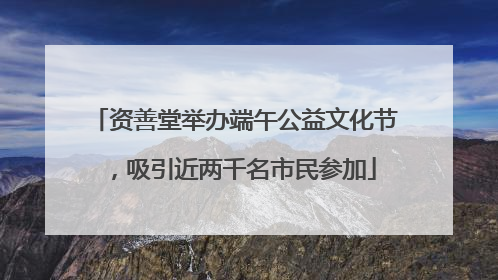 资善堂举办端午公益文化节，吸引近两千名市民参加