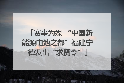 赛事为媒 “中国新能源电池之都”福建宁德发出“求贤令”