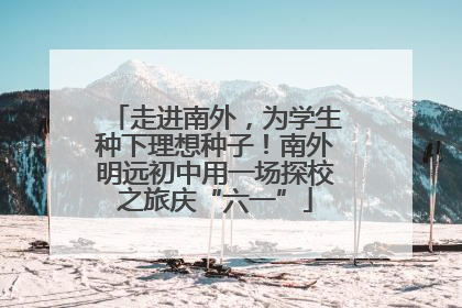 走进南外，为学生种下理想种子！南外明远初中用一场探校之旅庆“六一”
