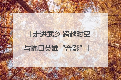 走进武乡 跨越时空与抗日英雄“合影”