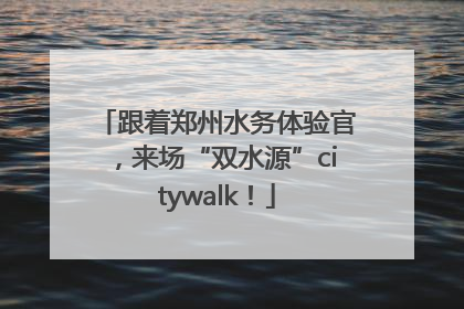 跟着郑州水务体验官，来场“双水源”citywalk！