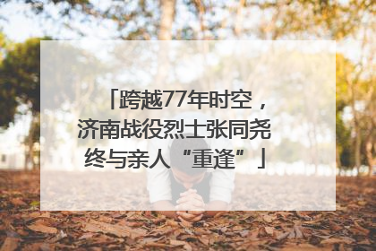跨越77年时空，济南战役烈士张同尧终与亲人“重逢”