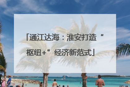 通江达海：淮安打造“枢纽+”经济新范式