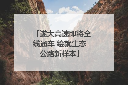 遂大高速即将全线通车 绘就生态公路新样本