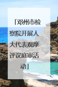 邓州市检察院开展人大代表观摩评议庭审活动
