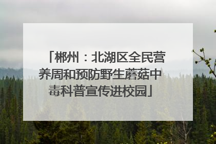 郴州：北湖区全民营养周和预防野生蘑菇中毒科普宣传进校园