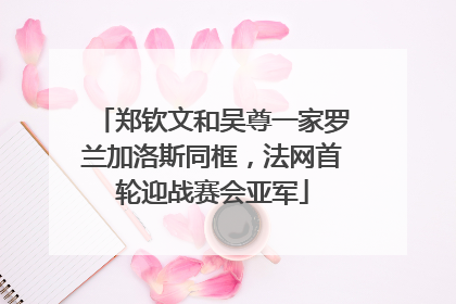 郑钦文和吴尊一家罗兰加洛斯同框，法网首轮迎战赛会亚军