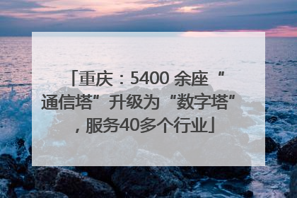 重庆：5400 余座“通信塔”升级为“数字塔”，服务40多个行业