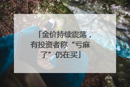 金价持续震荡，有投资者称“亏麻了”仍在买