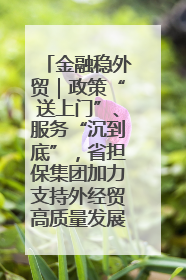 金融稳外贸｜政策“送上门”、服务“沉到底”，省担保集团加力支持外经贸高质量发展