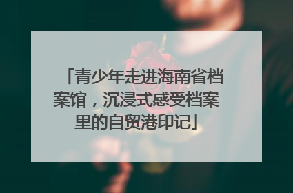 青少年走进海南省档案馆，沉浸式感受档案里的自贸港印记
