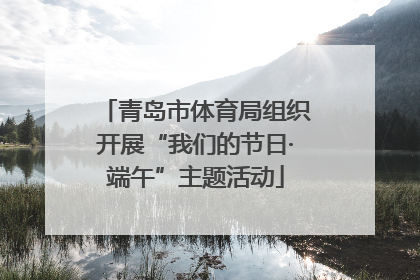 青岛市体育局组织开展“我们的节日·端午”主题活动