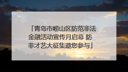 青岛市崂山区防范非法金融活动宣传月启幕 防非才艺大征集邀您参与