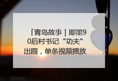 青岛故事｜即墨90后村书记“功夫”出圈，单条视频播放量过600万