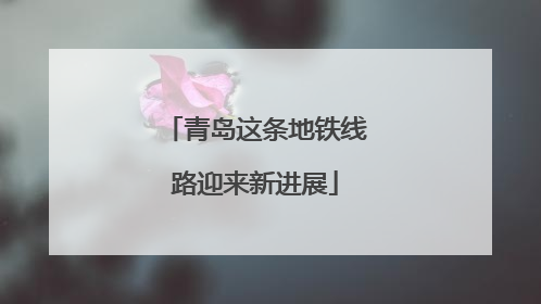 青岛这条地铁线路迎来新进展