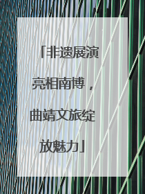 非遗展演亮相南博，曲靖文旅绽放魅力