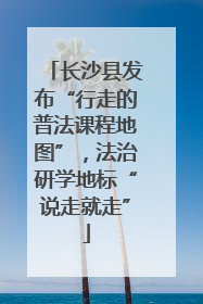 长沙县发布“行走的普法课程地图”，法治研学地标“说走就走”