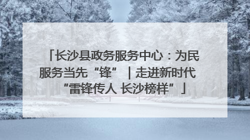长沙县政务服务中心：为民服务当先“锋”｜走进新时代“雷锋传人 长沙榜样”