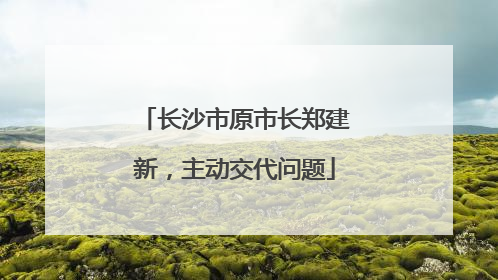 长沙市原市长郑建新，主动交代问题