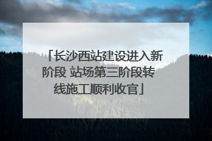 长沙西站建设进入新阶段 站场第三阶段转线施工顺利收官