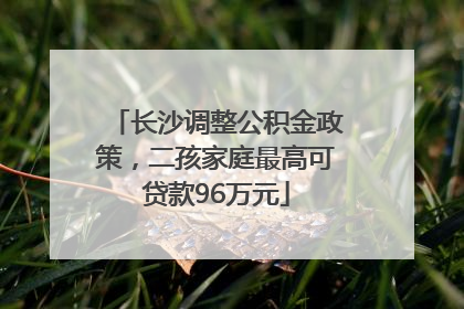 长沙调整公积金政策，二孩家庭最高可贷款96万元
