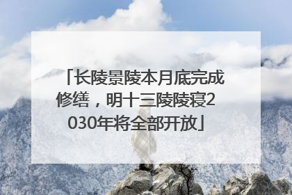 长陵景陵本月底完成修缮，明十三陵陵寝2030年将全部开放
