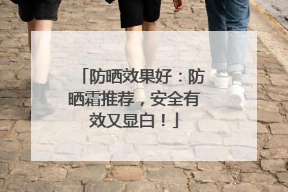 防晒效果好：防晒霜推荐，安全有效又显白！