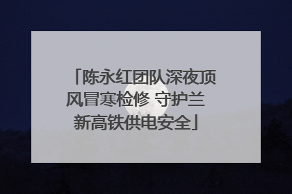 陈永红团队深夜顶风冒寒检修 守护兰新高铁供电安全
