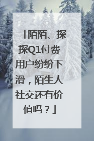 陌陌、探探Q1付费用户纷纷下滑，陌生人社交还有价值吗？