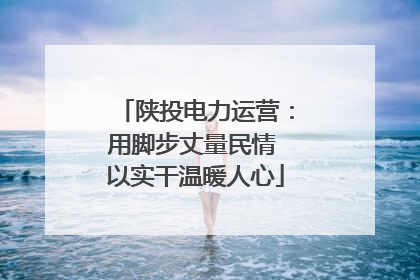 陕投电力运营：用脚步丈量民情 以实干温暖人心