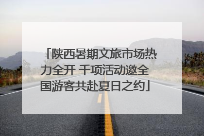 陕西暑期文旅市场热力全开 千项活动邀全国游客共赴夏日之约