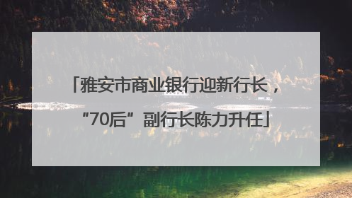 雅安市商业银行迎新行长，“70后”副行长陈力升任