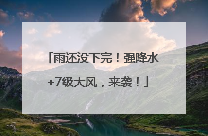 雨还没下完！强降水+7级大风，来袭！