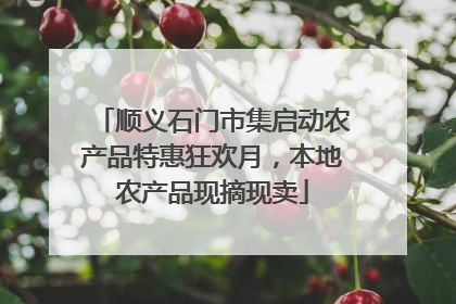 顺义石门市集启动农产品特惠狂欢月，本地农产品现摘现卖