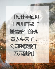 预计年底见！四川首款“懂情感”的机器人要来了，公司刚获数千万元融资