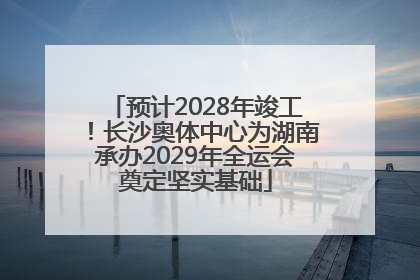 预计2028年竣工！长沙奥体中心为湖南承办2029年全运会奠定坚实基础