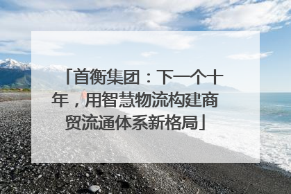 首衡集团：下一个十年，用智慧物流构建商贸流通体系新格局