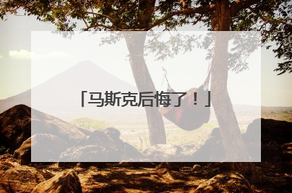 马斯克后悔了！